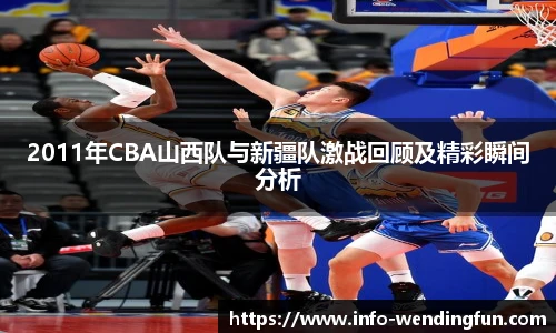 2011年CBA山西队与新疆队激战回顾及精彩瞬间分析