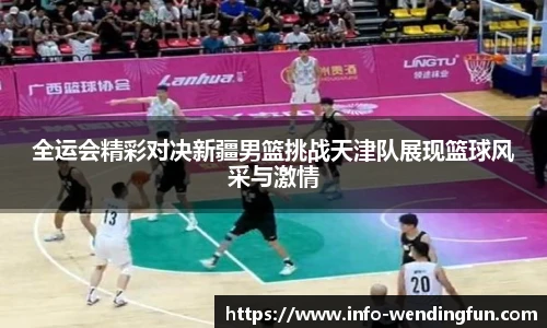 全运会精彩对决新疆男篮挑战天津队展现篮球风采与激情