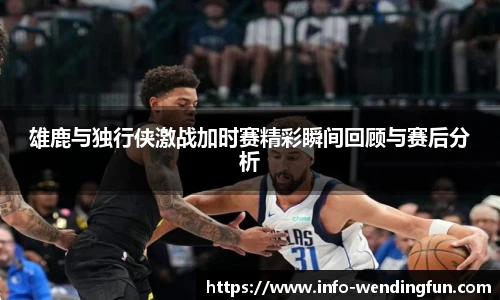 雄鹿与独行侠激战加时赛精彩瞬间回顾与赛后分析